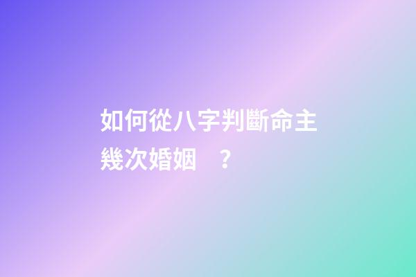 如何從八字判斷命主幾次婚姻 ？